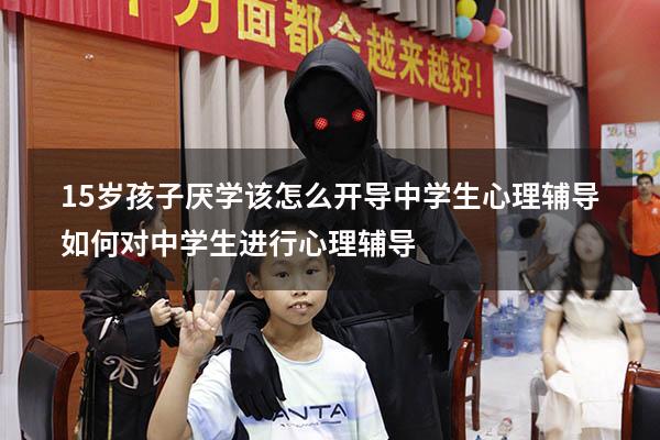 15岁孩子厌学该怎么开导[中学生心理辅导]（如何对中学生进行心理辅导）